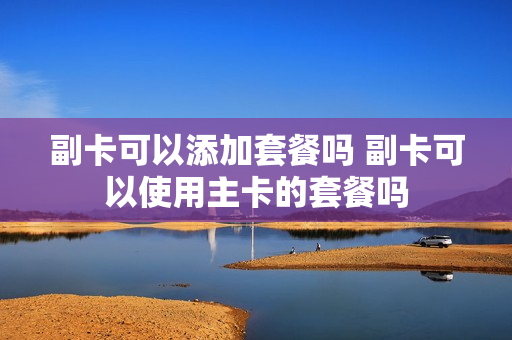 副卡可以添加套餐吗 副卡可以使用主卡的套餐吗