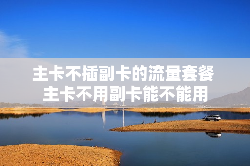 主卡不插副卡的流量套餐 主卡不用副卡能不能用