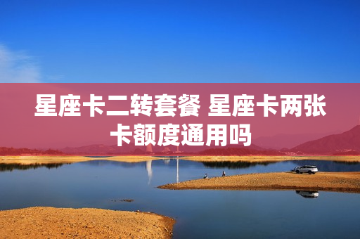 星座卡二转套餐 星座卡两张卡额度通用吗