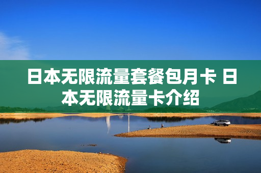 日本无限流量套餐包月卡 日本无限流量卡介绍