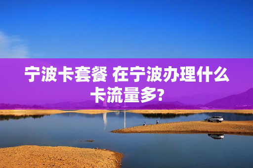 宁波卡套餐 在宁波办理什么卡流量多?