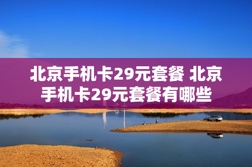 北京手机卡29元套餐 北京手机卡29元套餐有哪些