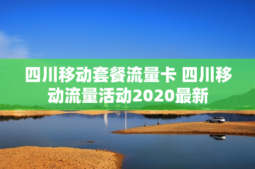 四川移动套餐流量卡 四川移动流量活动2020最新