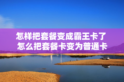 怎样把套餐变成霸王卡了 怎么把套餐卡变为普通卡