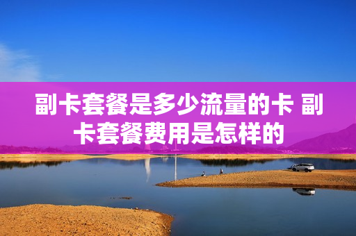 副卡套餐是多少流量的卡 副卡套餐费用是怎样的