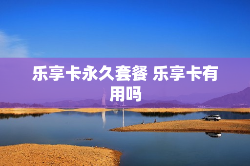 乐享卡永久套餐 乐享卡有用吗