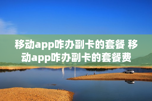 移动app咋办副卡的套餐 移动app咋办副卡的套餐费