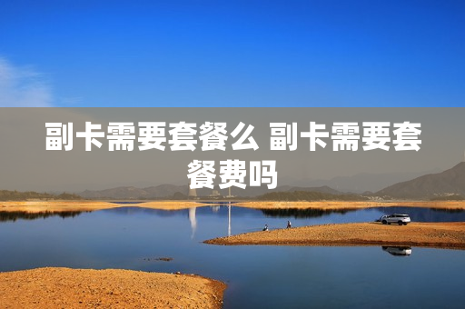 副卡需要套餐么 副卡需要套餐费吗
