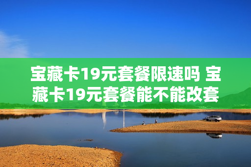 宝藏卡19元套餐限速吗 宝藏卡19元套餐能不能改套餐