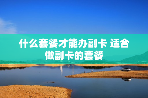 什么套餐才能办副卡 适合做副卡的套餐