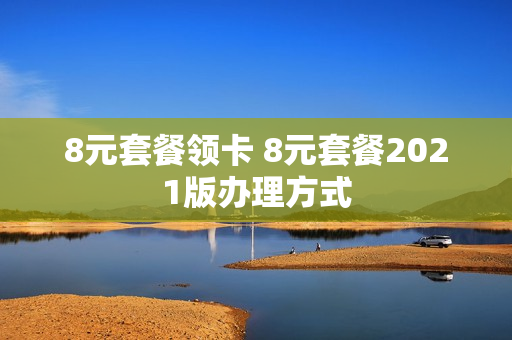 8元套餐领卡 8元套餐2021版办理方式