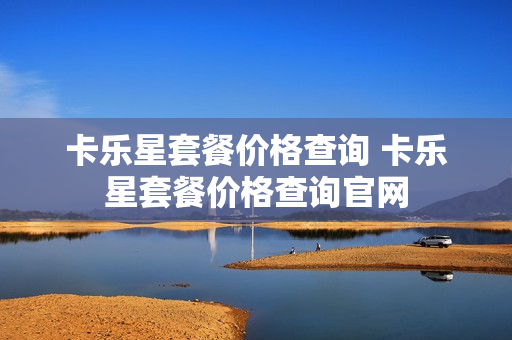卡乐星套餐价格查询 卡乐星套餐价格查询官网