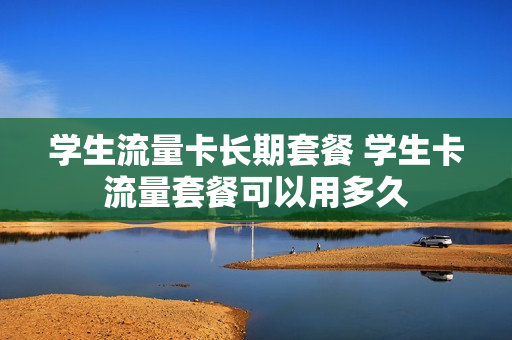 学生流量卡长期套餐 学生卡流量套餐可以用多久