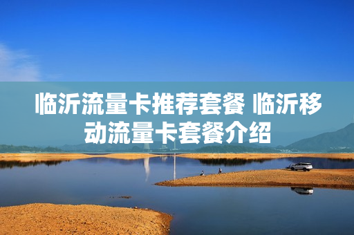 临沂流量卡推荐套餐 临沂移动流量卡套餐介绍