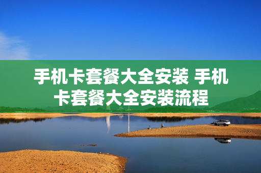 手机卡套餐大全安装 手机卡套餐大全安装流程