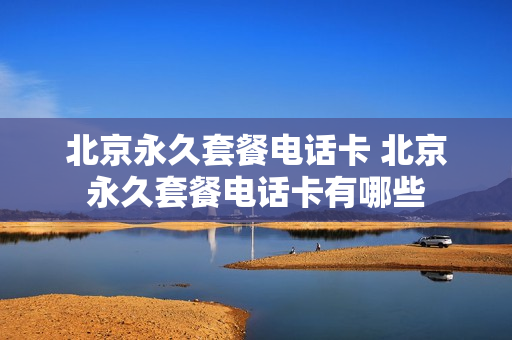 北京永久套餐电话卡 北京永久套餐电话卡有哪些