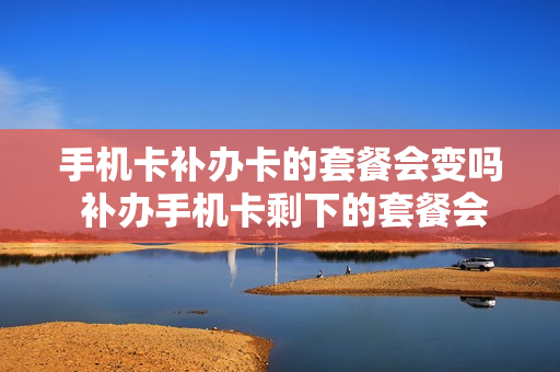 手机卡补办卡的套餐会变吗 补办手机卡剩下的套餐会变吗