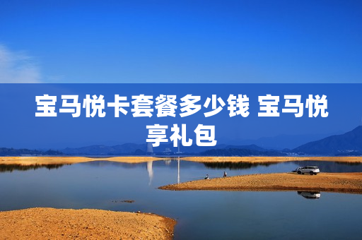 宝马悦卡套餐多少钱 宝马悦享礼包