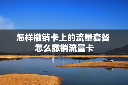 怎样撤销卡上的流量套餐 怎么撤销流量卡