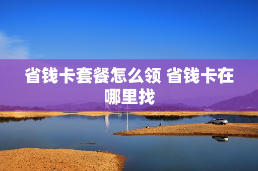 省钱卡套餐怎么领 省钱卡在哪里找