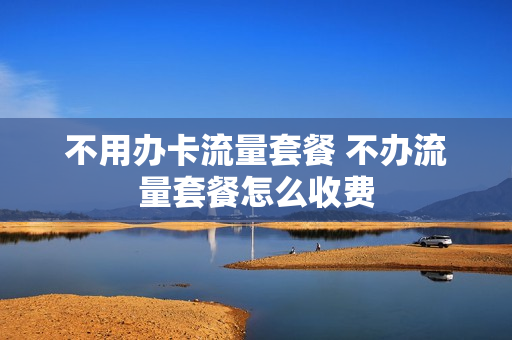 不用办卡流量套餐 不办流量套餐怎么收费