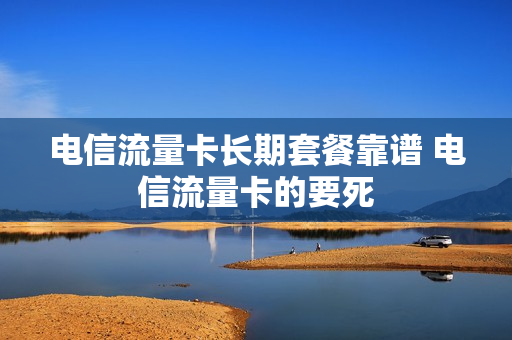 电信流量卡长期套餐靠谱 电信流量卡的要死