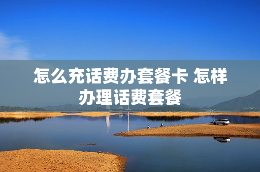 怎么充话费办套餐卡 怎样办理话费套餐