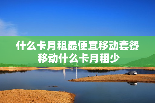 什么卡月租最便宜移动套餐 移动什么卡月租少