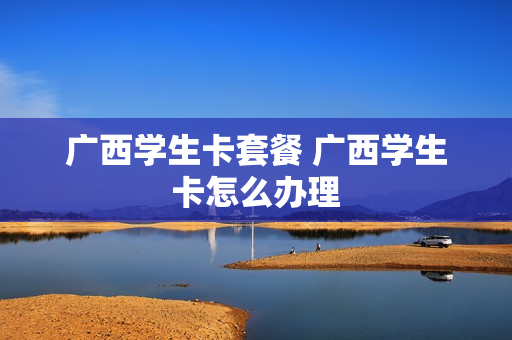 广西学生卡套餐 广西学生卡怎么办理