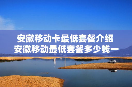 安徽移动卡最低套餐介绍 安徽移动最低套餐多少钱一个月