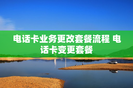 电话卡业务更改套餐流程 电话卡变更套餐