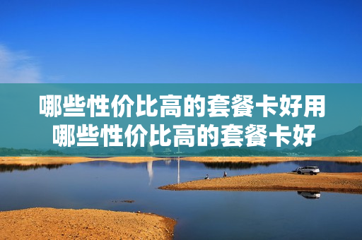 哪些性价比高的套餐卡好用 哪些性价比高的套餐卡好用一点