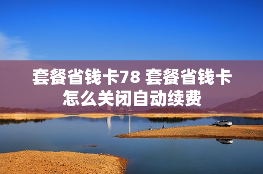 套餐省钱卡78 套餐省钱卡怎么关闭自动续费