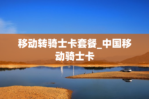 移动转骑士卡套餐_中国移动骑士卡