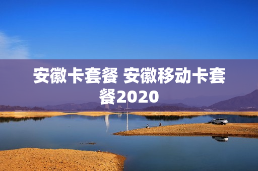 安徽卡套餐 安徽移动卡套餐2020