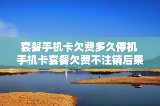 套餐手机卡欠费多久停机 手机卡套餐欠费不注销后果