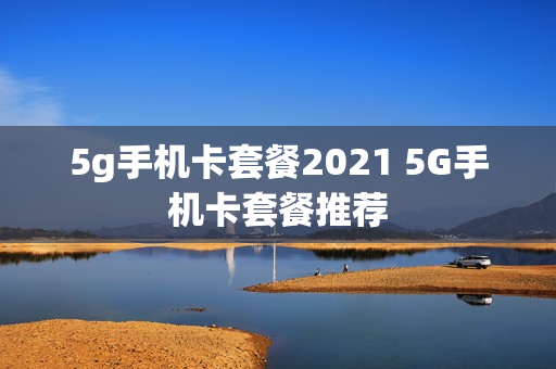 5g手机卡套餐2021 5G手机卡套餐推荐