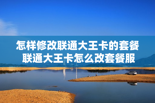 怎样修改联通大王卡的套餐 联通大王卡怎么改套餐服务