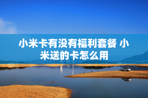 小米卡有没有福利套餐 小米送的卡怎么用