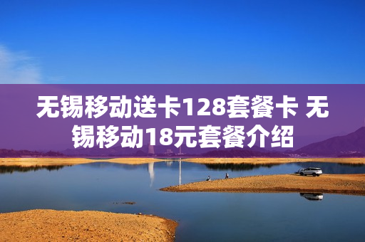 无锡移动送卡128套餐卡 无锡移动18元套餐介绍
