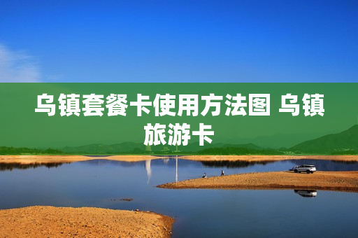 乌镇套餐卡使用方法图 乌镇旅游卡