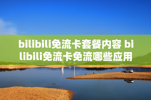 bilibili免流卡套餐内容 bilibili免流卡免流哪些应用