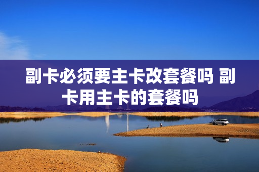 副卡必须要主卡改套餐吗 副卡用主卡的套餐吗