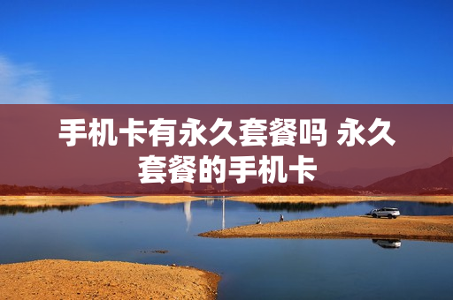 手机卡有永久套餐吗 永久套餐的手机卡