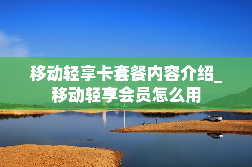 移动轻享卡套餐内容介绍_移动轻享会员怎么用