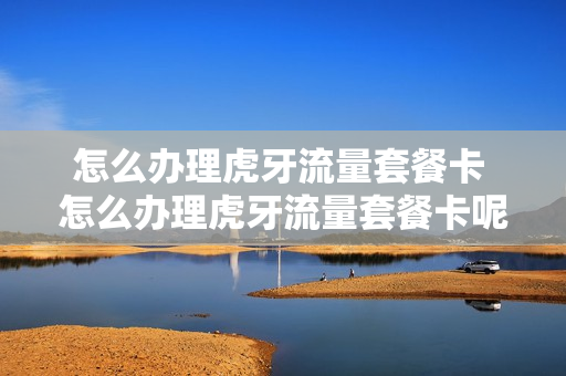 怎么办理虎牙流量套餐卡 怎么办理虎牙流量套餐卡呢