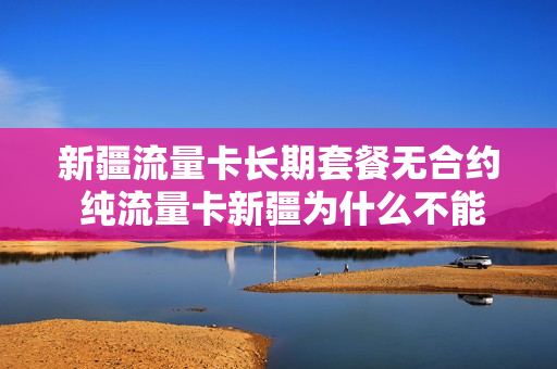 新疆流量卡长期套餐无合约 纯流量卡新疆为什么不能用