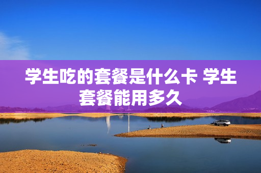 学生吃的套餐是什么卡 学生套餐能用多久