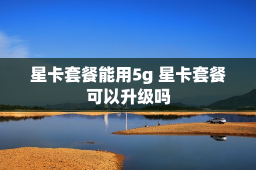 星卡套餐能用5g 星卡套餐可以升级吗