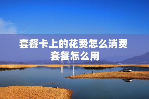 套餐卡上的花费怎么消费 套餐怎么用
